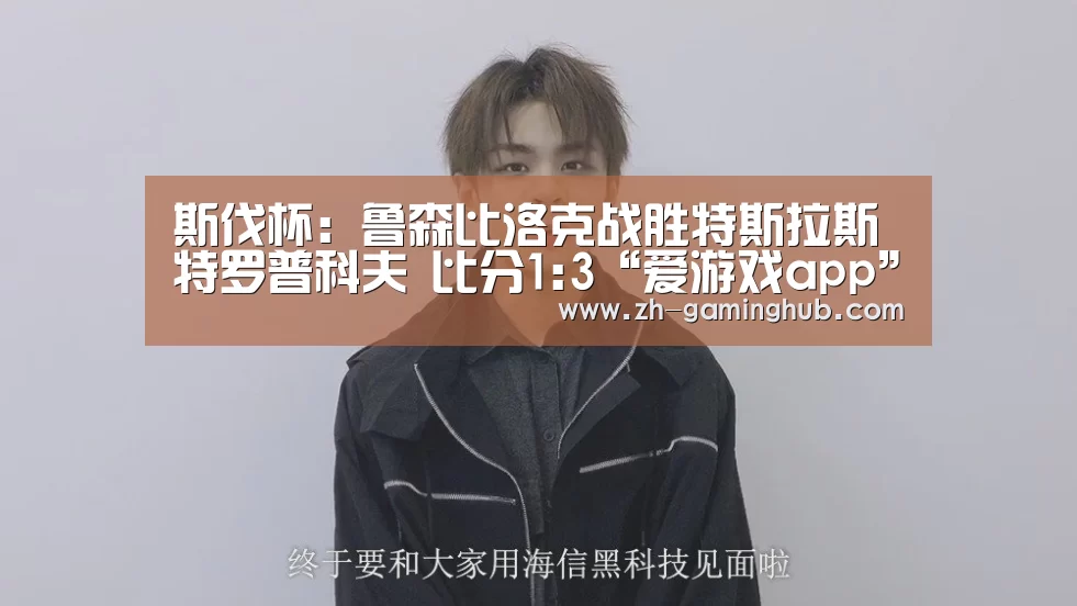 斯伐杯: 鲁森比洛克战胜特斯拉斯特罗普科夫 比分1:3“爱游戏app”(图1) 爱游戏app
