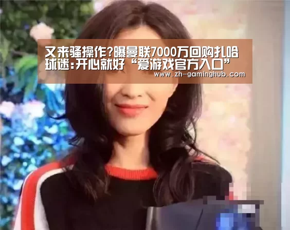 又来骚操作?曝曼联7000万回购扎哈 球迷:开心就好“爱游戏官方入口”(图1) 爱游戏官方