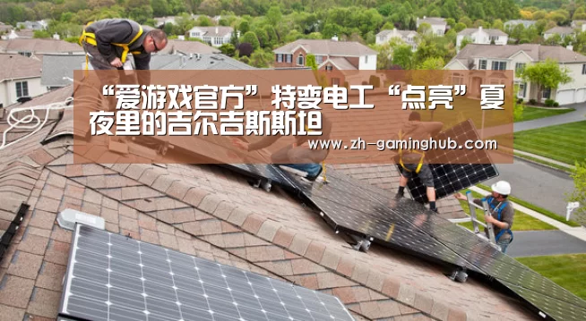 “爱游戏官方”特变电工“点亮”夏夜里的吉尔吉斯斯坦(图2) 爱游戏官方
