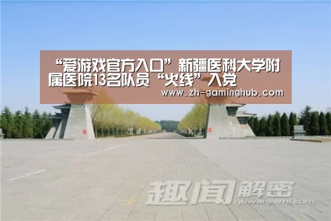 “爱游戏官方入口”新疆医科大学附属医院13名队员“火线”入党(图2) 爱游戏app