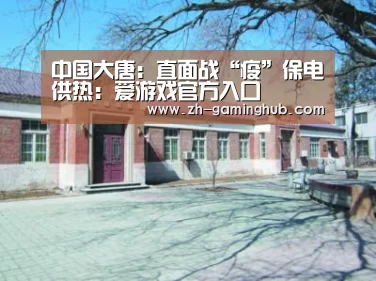 中国大唐:直面战“疫”保电供热:爱游戏官方入口(图2) 爱游戏app